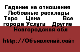 Гадание на отношения. Любовные расклады Таро. › Цена ­ 1 000 - Все города Услуги » Другие   . Новгородская обл.